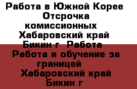 Работа в Южной Корее. Отсрочка комиссионных. - Хабаровский край, Бикин г. Работа » Работа и обучение за границей   . Хабаровский край,Бикин г.